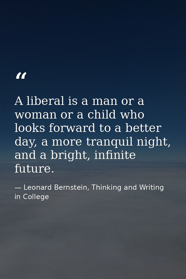 A liberal is a man or a woman or a child who looks forward to a better day, a more tranquil night, and a bright, infinit — Leonard Bernstein, Thinking and Writing in College