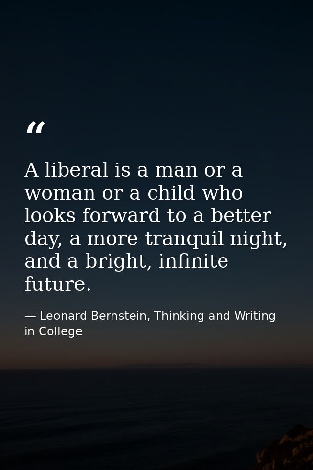 A liberal is a man or a woman or a child who looks forward to a better day, a more tranquil night, and a bright, infinit — Leonard Bernstein, Thinking and Writing in College