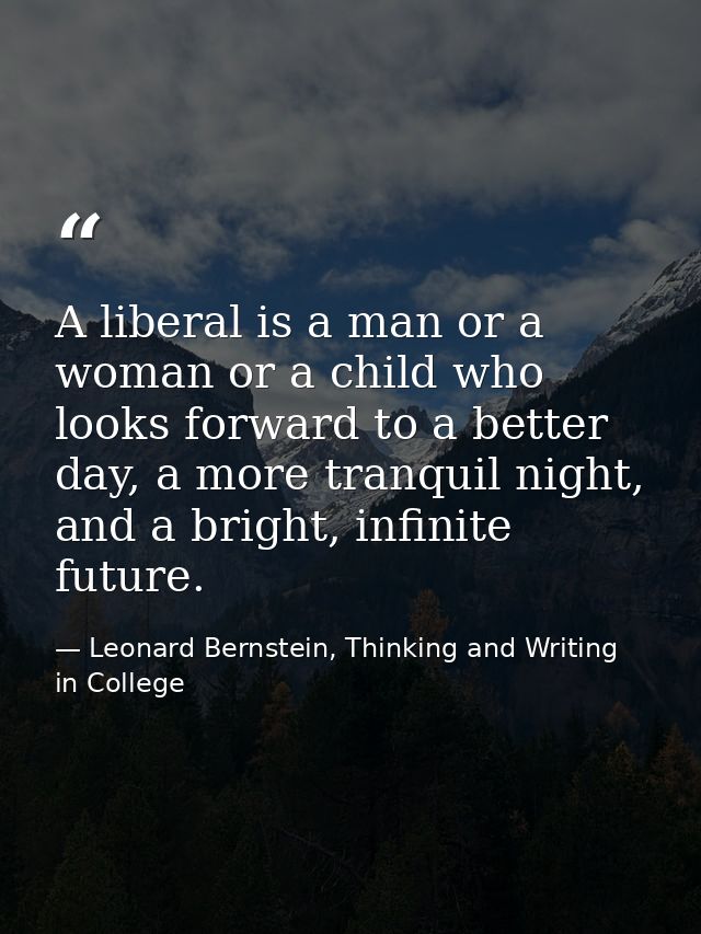 A liberal is a man or a woman or a child who looks forward to a better day, a more tranquil night, and a bright, infinit — Leonard Bernstein, Thinking and Writing in College