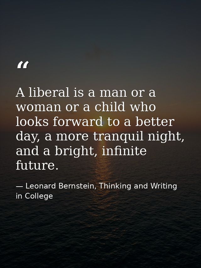 A liberal is a man or a woman or a child who looks forward to a better day, a more tranquil night, and a bright, infinit — Leonard Bernstein, Thinking and Writing in College
