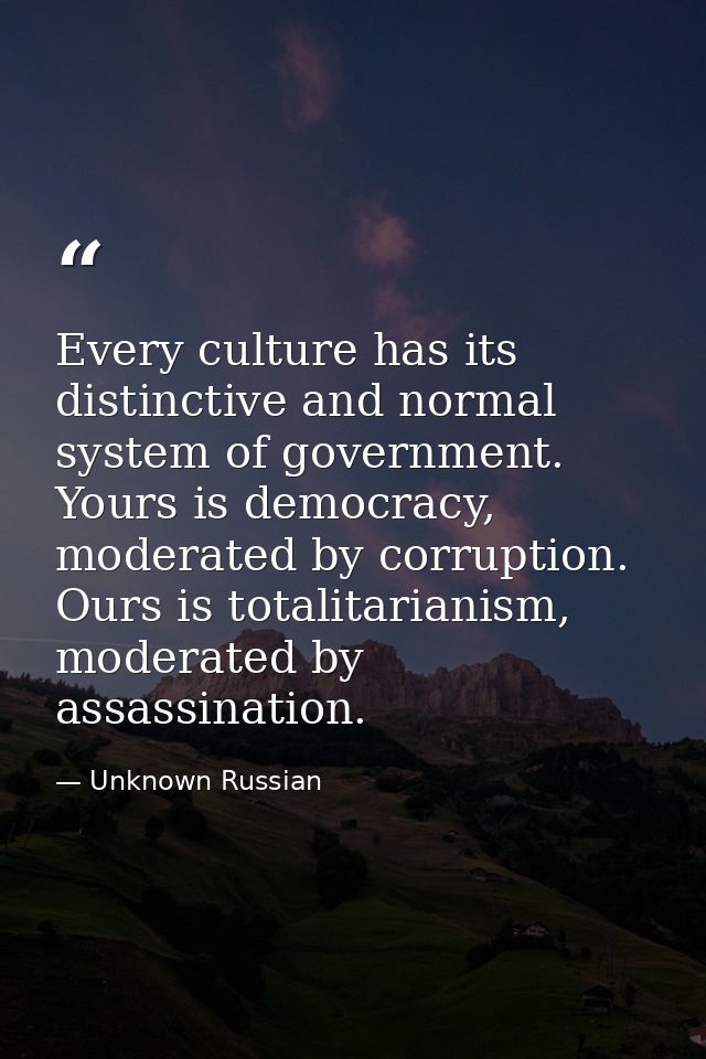 Every culture has its distinctive and normal system of government. Yours is democracy, moderated by corruption. Ours is  — Unknown Russian