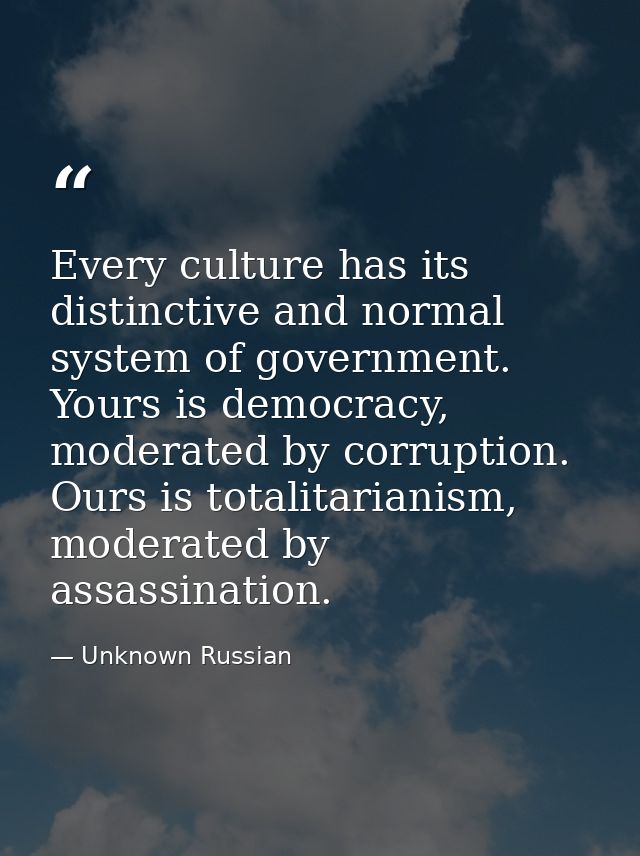 Every culture has its distinctive and normal system of government. Yours is democracy, moderated by corruption. Ours is  — Unknown Russian