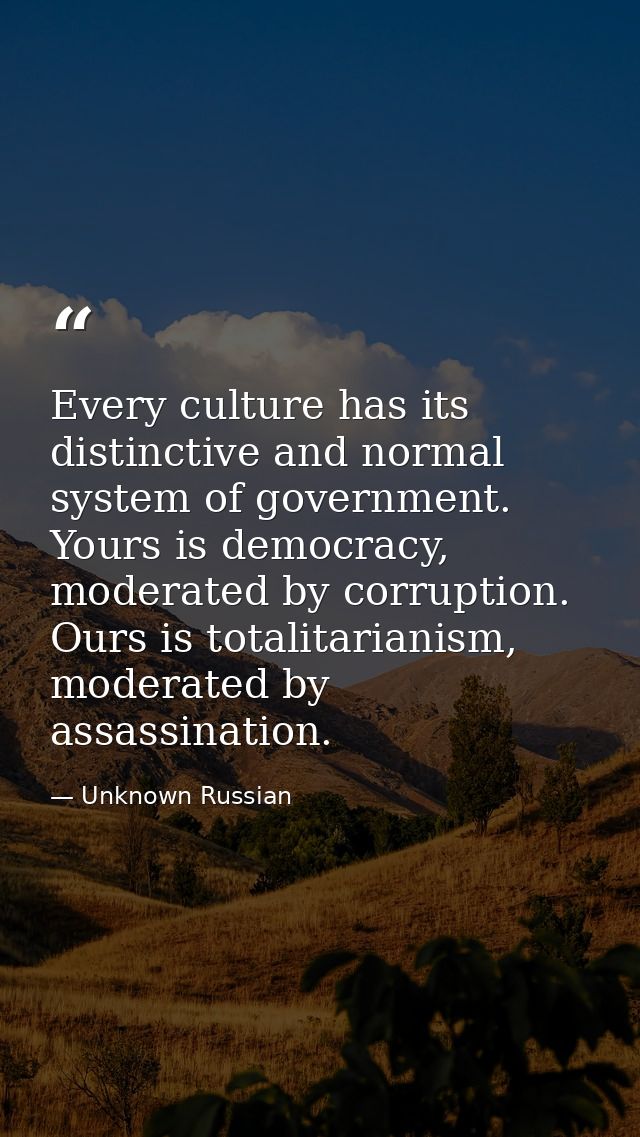 Every culture has its distinctive and normal system of government. Yours is democracy, moderated by corruption. Ours is  — Unknown Russian