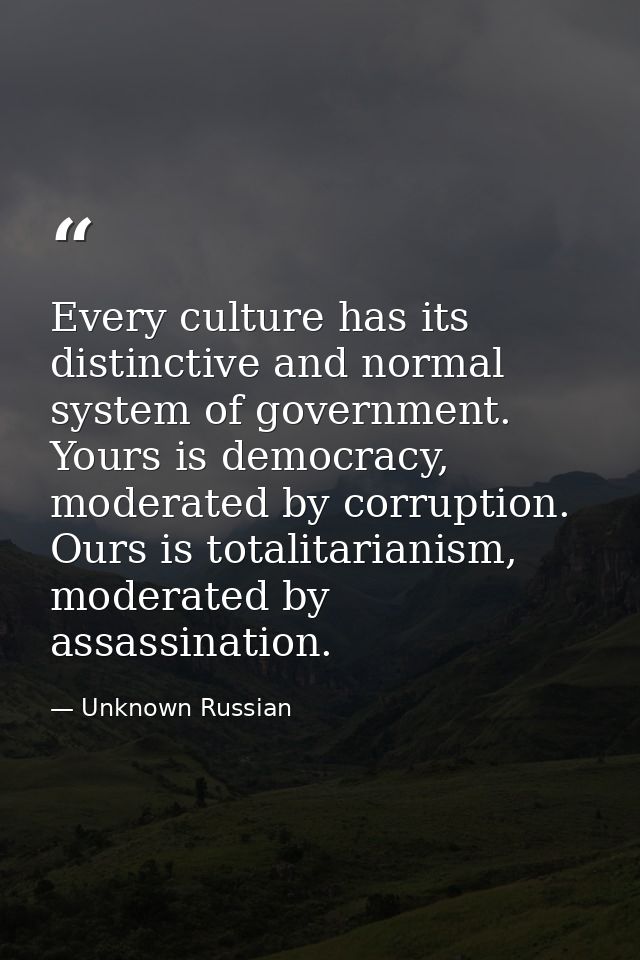 Every culture has its distinctive and normal system of government. Yours is democracy, moderated by corruption. Ours is  — Unknown Russian