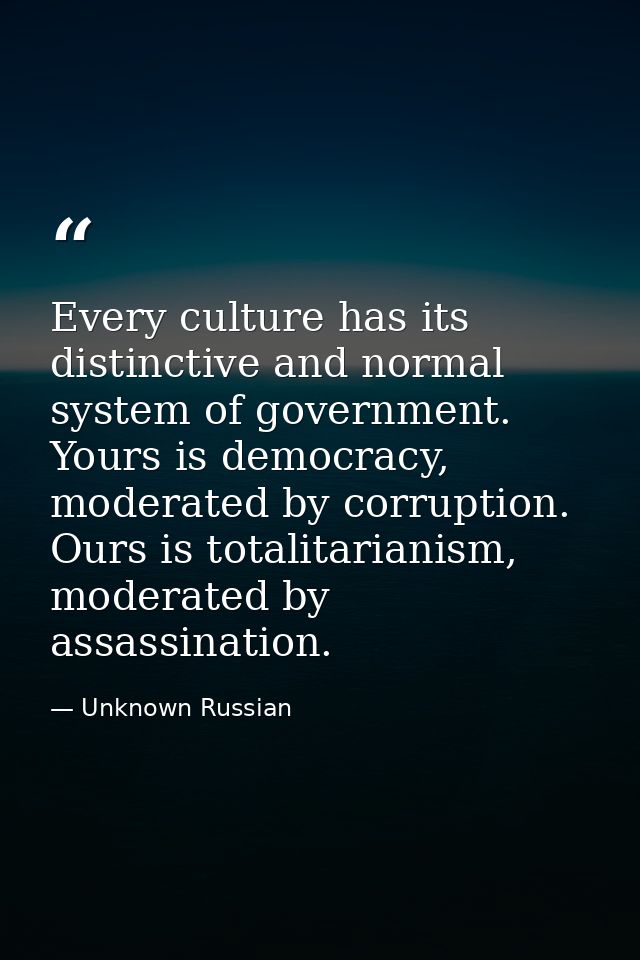 Every culture has its distinctive and normal system of government. Yours is democracy, moderated by corruption. Ours is  — Unknown Russian