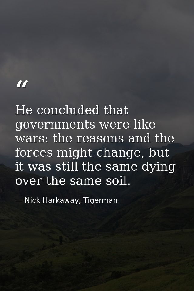 He concluded that governments were like wars: the reasons and the forces might change, but it was still the same dying o — Nick Harkaway, Tigerman