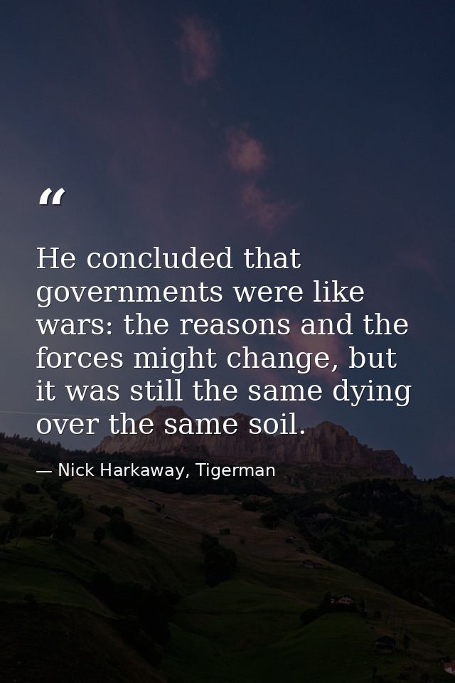 He concluded that governments were like wars: the reasons and the forces might change, but it was still the same dying o — Nick Harkaway, Tigerman
