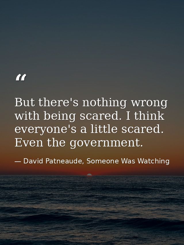 But there's nothing wrong with being scared. I think everyone's a little scared. Even the government. — David Patneaude, Someone Was Watching