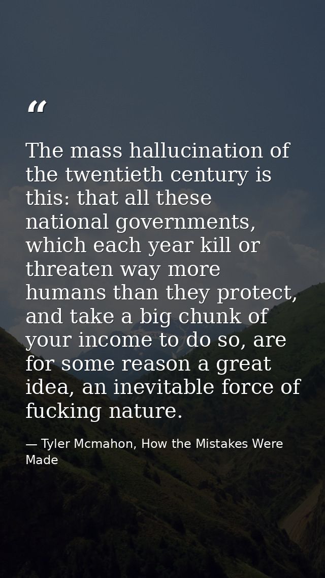 The mass hallucination of the twentieth century is this: that all these national governments, which each year kill or th — Tyler Mcmahon, How the Mistakes Were Made