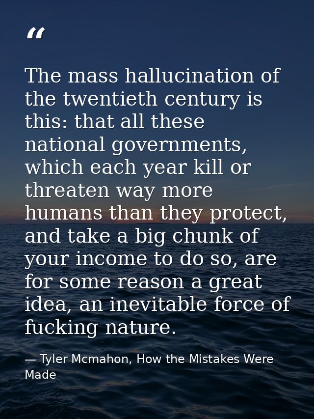 The mass hallucination of the twentieth century is this: that all these national governments, which each year kill or th — Tyler Mcmahon, How the Mistakes Were Made
