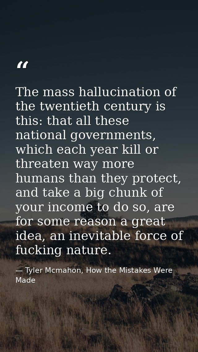The mass hallucination of the twentieth century is this: that all these national governments, which each year kill or th — Tyler Mcmahon, How the Mistakes Were Made