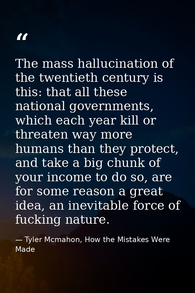 The mass hallucination of the twentieth century is this: that all these national governments, which each year kill or th — Tyler Mcmahon, How the Mistakes Were Made