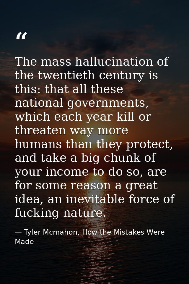 The mass hallucination of the twentieth century is this: that all these national governments, which each year kill or th — Tyler Mcmahon, How the Mistakes Were Made