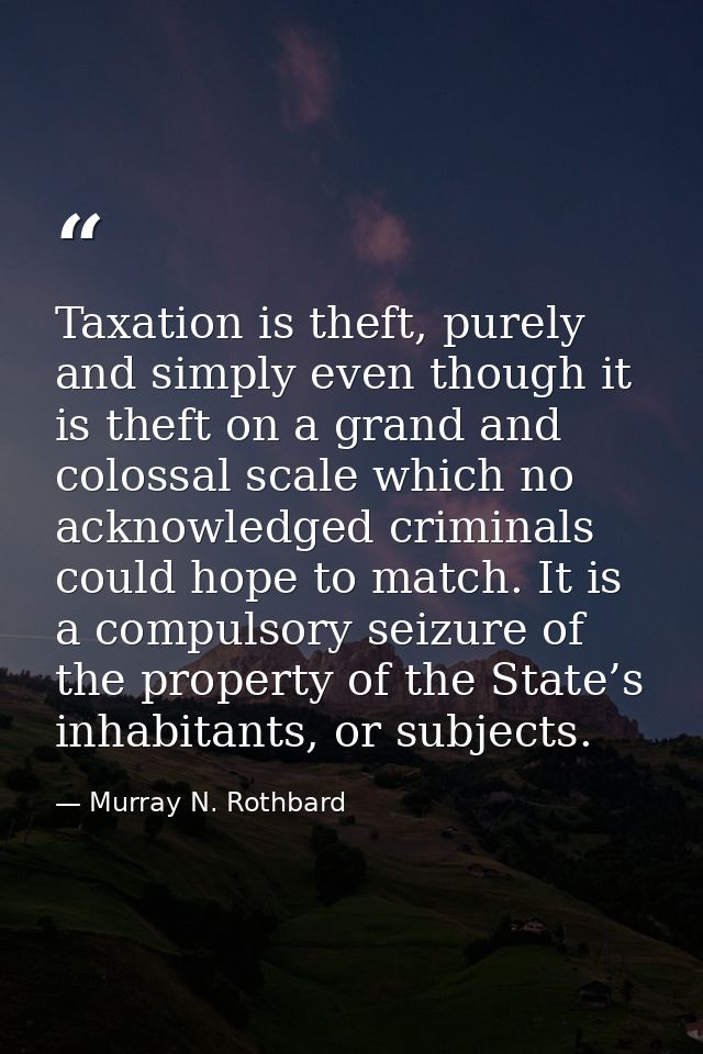 Taxation is theft, purely and simply even though it is theft on a grand and colossal scale which no acknowledged crimina — Murray N. Rothbard