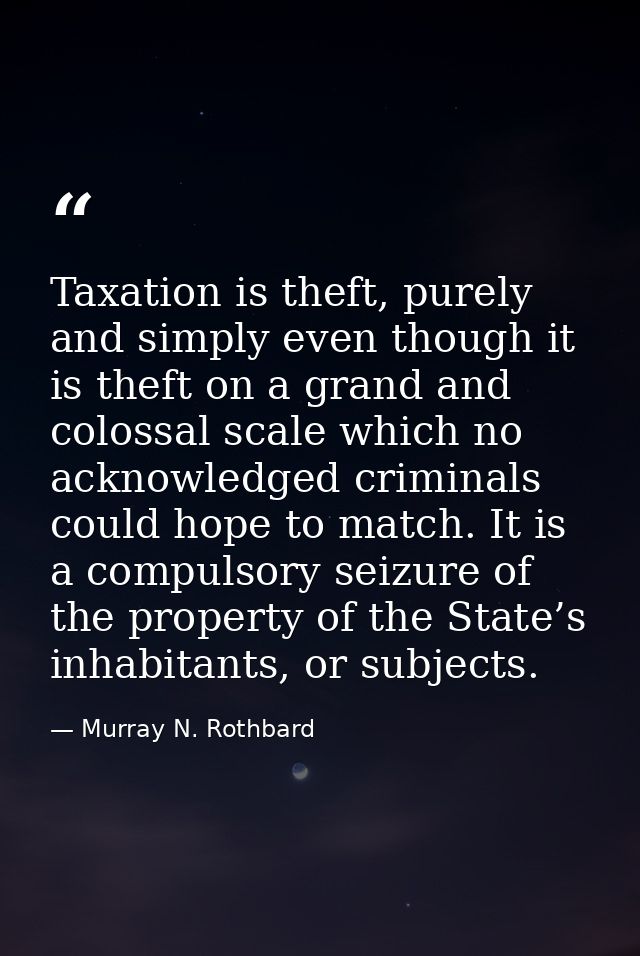 Taxation is theft, purely and simply even though it is theft on a grand and colossal scale which no acknowledged crimina — Murray N. Rothbard