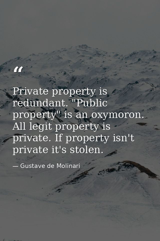 Private property is redundant. "Public property" is an oxymoron. All legit property is private. If property isn't privat — Gustave de Molinari