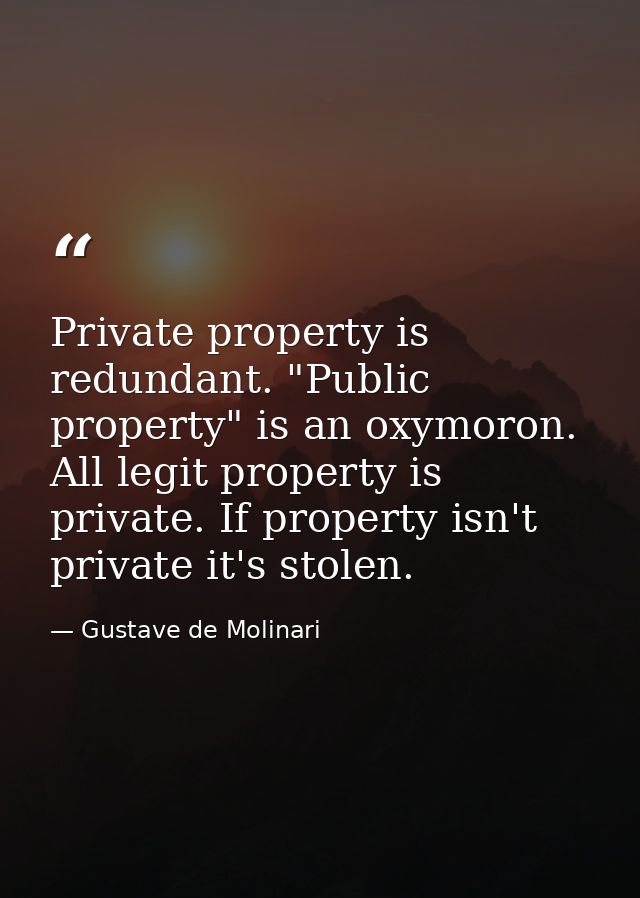 Private property is redundant. "Public property" is an oxymoron. All legit property is private. If property isn't privat — Gustave de Molinari