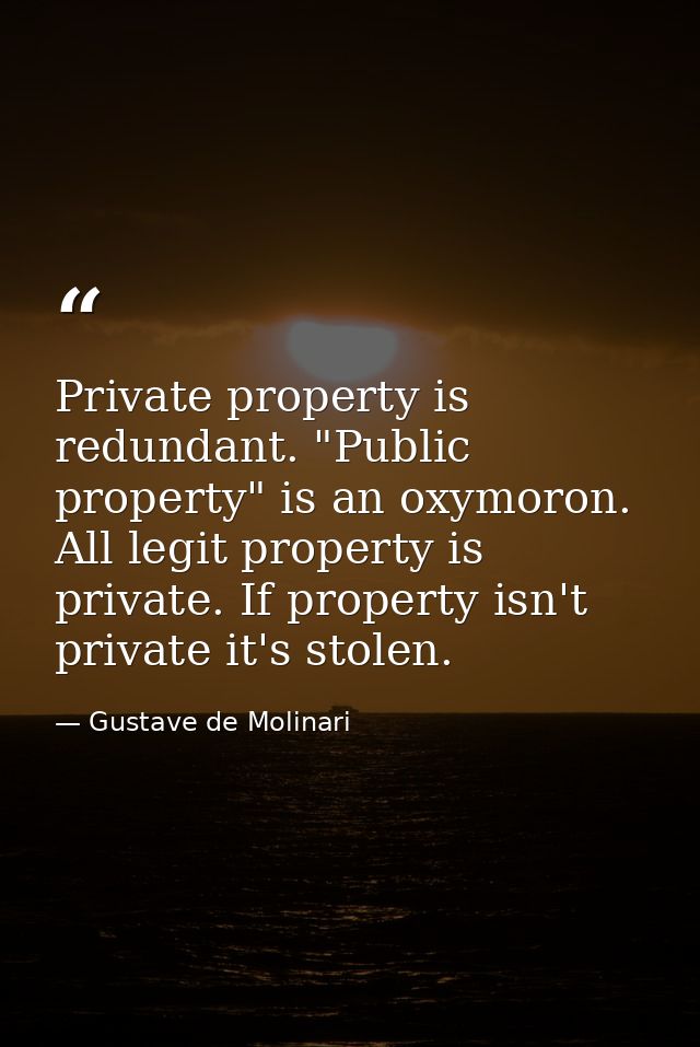 Private property is redundant. "Public property" is an oxymoron. All legit property is private. If property isn't privat — Gustave de Molinari