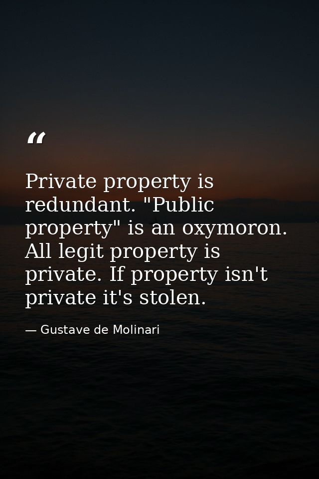 Private property is redundant. "Public property" is an oxymoron. All legit property is private. If property isn't privat — Gustave de Molinari