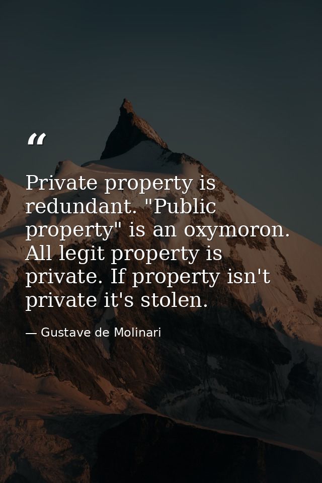 Private property is redundant. "Public property" is an oxymoron. All legit property is private. If property isn't privat — Gustave de Molinari