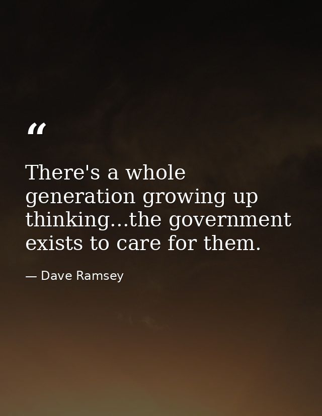 There's a whole generation growing up thinking...the government exists to care for them. — Dave Ramsey