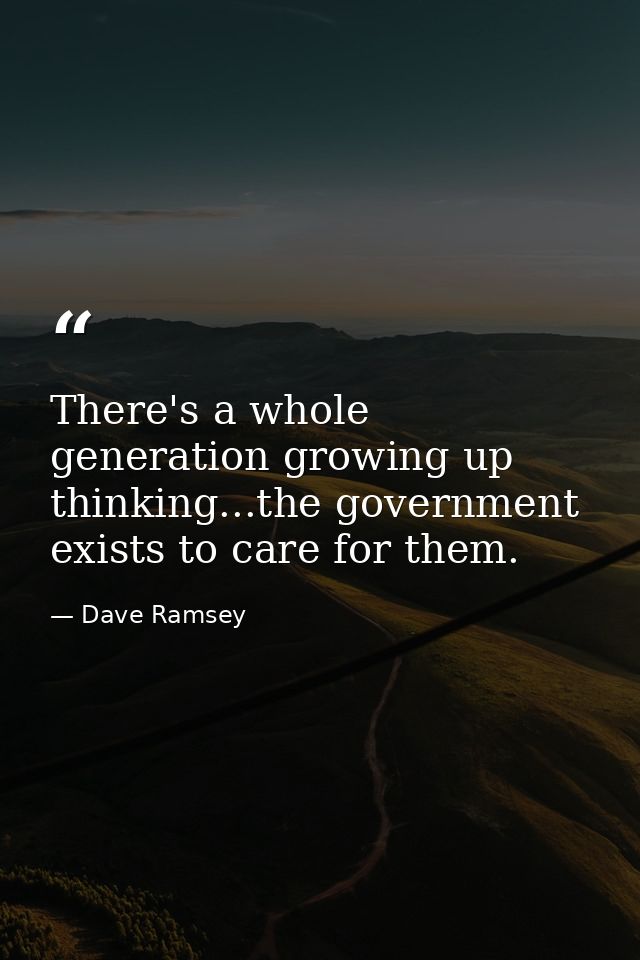There's a whole generation growing up thinking...the government exists to care for them. — Dave Ramsey