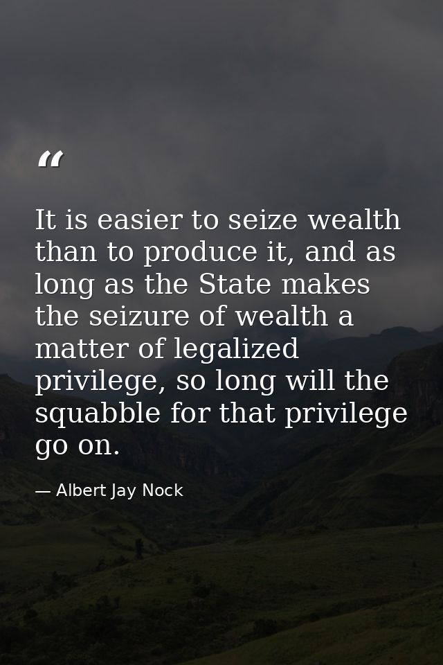 It is easier to seize wealth than to produce it, and as long as the State makes the seizure of wealth a matter of legali — Albert Jay Nock