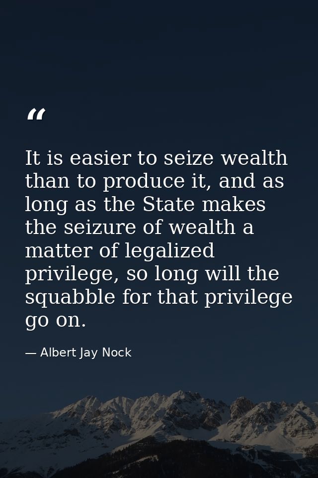 It is easier to seize wealth than to produce it, and as long as the State makes the seizure of wealth a matter of legali — Albert Jay Nock