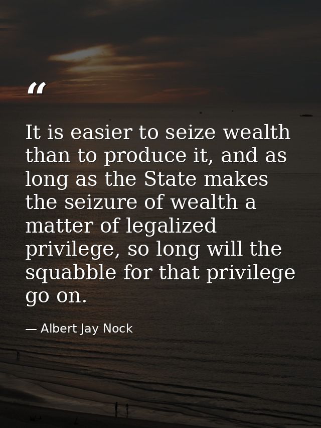 It is easier to seize wealth than to produce it, and as long as the State makes the seizure of wealth a matter of legali — Albert Jay Nock