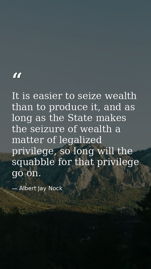 It is easier to seize wealth than to produce it, and as long as the State makes the seizure of wealth a matter of legali — Albert Jay Nock