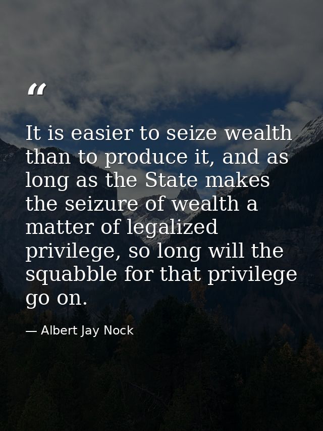 It is easier to seize wealth than to produce it, and as long as the State makes the seizure of wealth a matter of legali — Albert Jay Nock