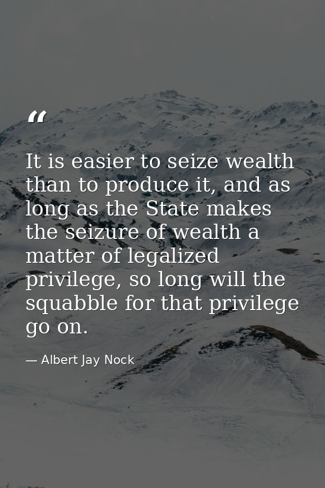 It is easier to seize wealth than to produce it, and as long as the State makes the seizure of wealth a matter of legali — Albert Jay Nock