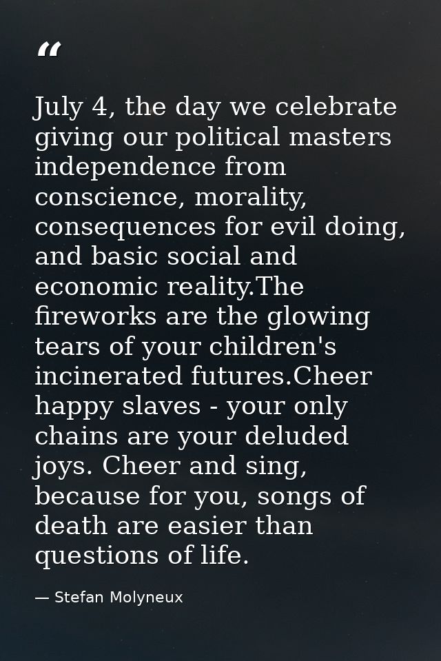 July 4, the day we celebrate giving our political masters independence from conscience, morality, consequences for evil  — Stefan Molyneux