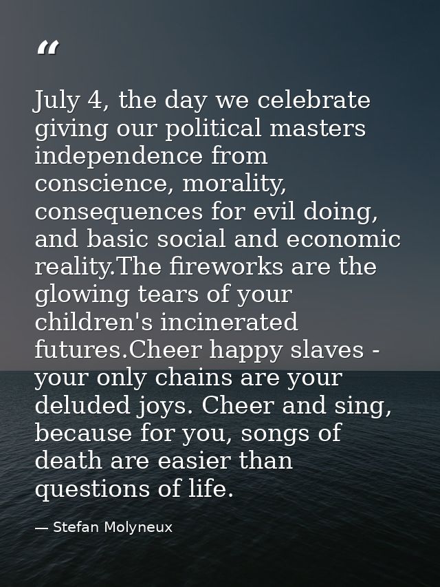 July 4, the day we celebrate giving our political masters independence from conscience, morality, consequences for evil  — Stefan Molyneux
