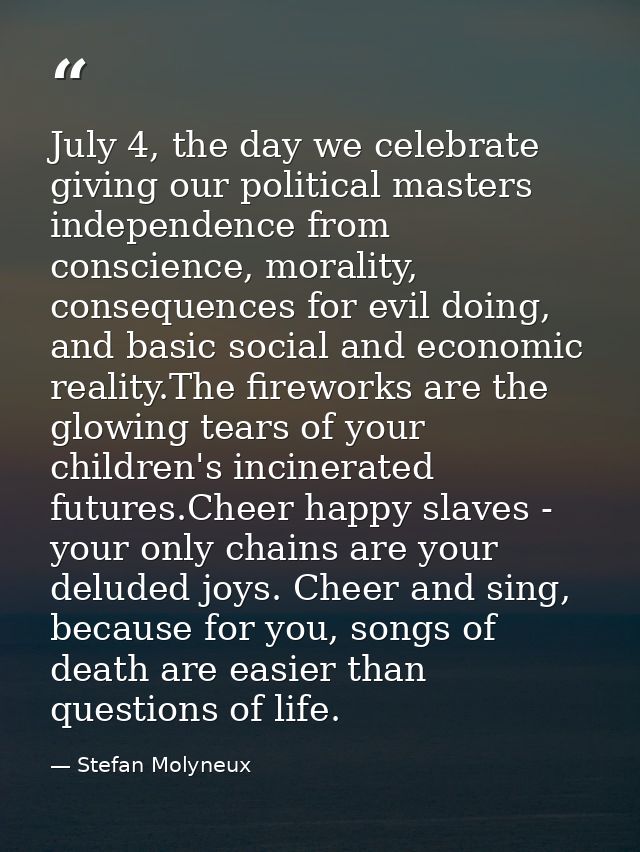 July 4, the day we celebrate giving our political masters independence from conscience, morality, consequences for evil  — Stefan Molyneux