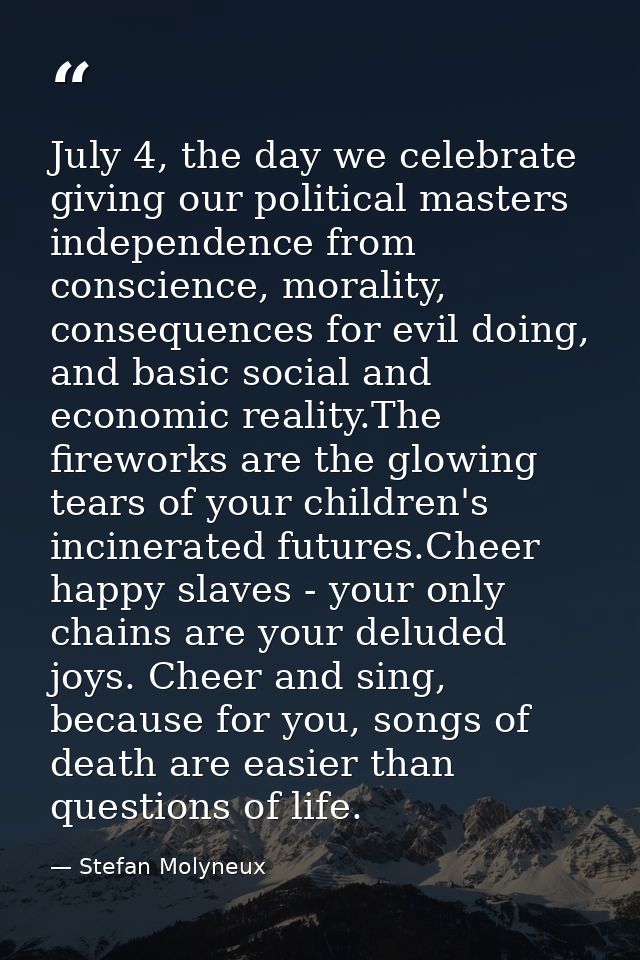 July 4, the day we celebrate giving our political masters independence from conscience, morality, consequences for evil  — Stefan Molyneux