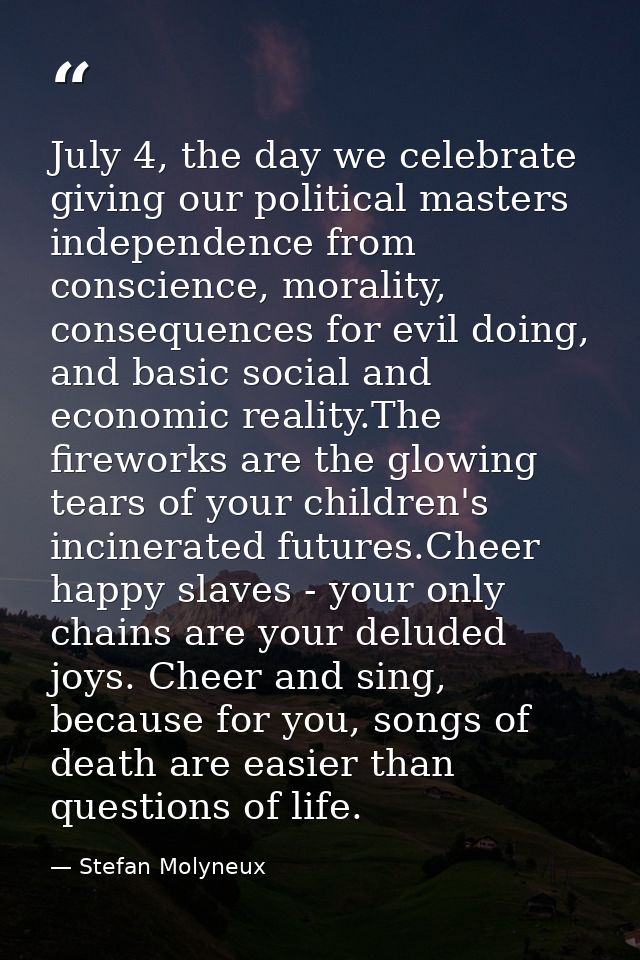 July 4, the day we celebrate giving our political masters independence from conscience, morality, consequences for evil  — Stefan Molyneux