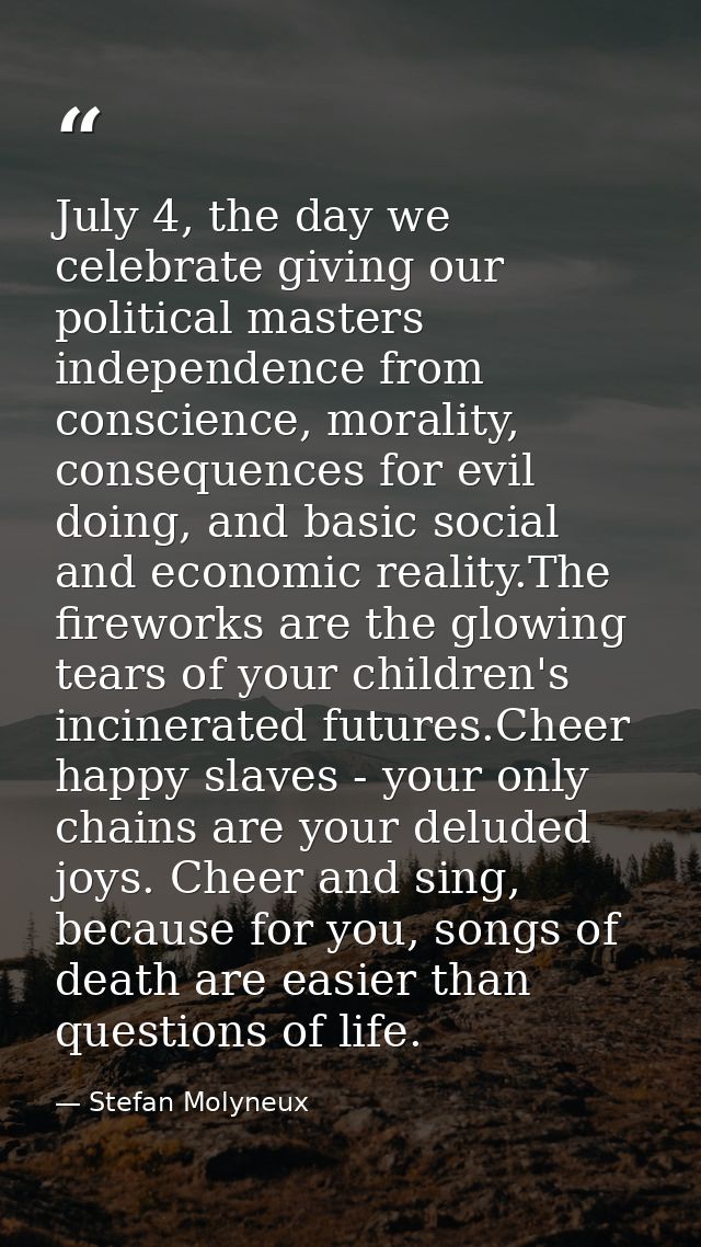 July 4, the day we celebrate giving our political masters independence from conscience, morality, consequences for evil  — Stefan Molyneux