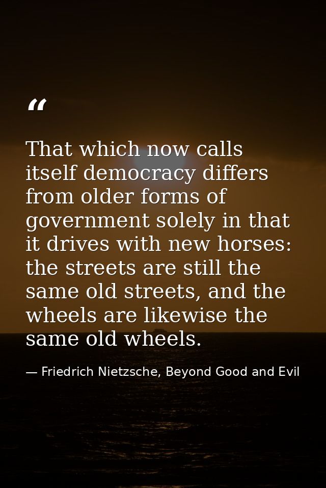 That which now calls itself democracy differs from older forms of government solely in that it drives with new horses: t — Friedrich Nietzsche, Beyond Good and Evil