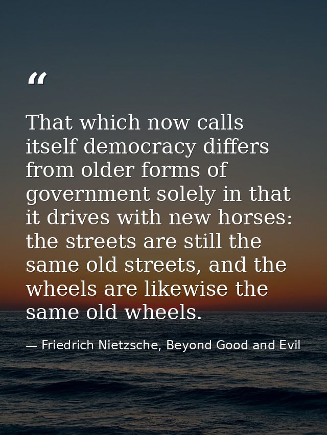 That which now calls itself democracy differs from older forms of government solely in that it drives with new horses: t — Friedrich Nietzsche, Beyond Good and Evil