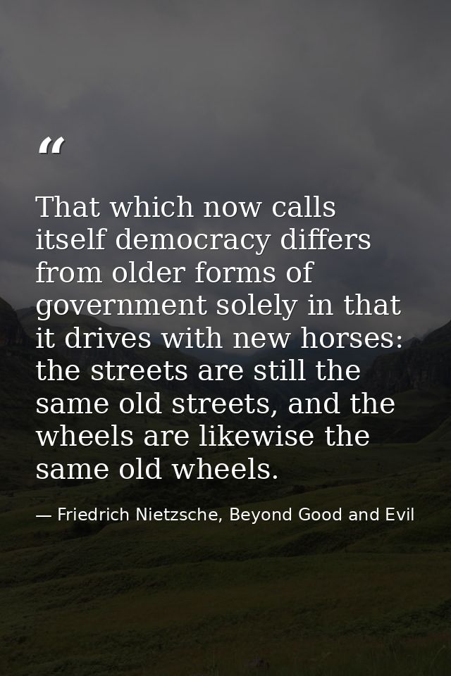 That which now calls itself democracy differs from older forms of government solely in that it drives with new horses: t — Friedrich Nietzsche, Beyond Good and Evil