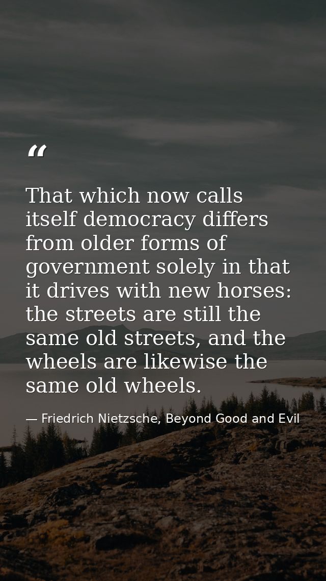 That which now calls itself democracy differs from older forms of government solely in that it drives with new horses: t — Friedrich Nietzsche, Beyond Good and Evil