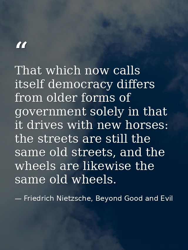 That which now calls itself democracy differs from older forms of government solely in that it drives with new horses: t — Friedrich Nietzsche, Beyond Good and Evil