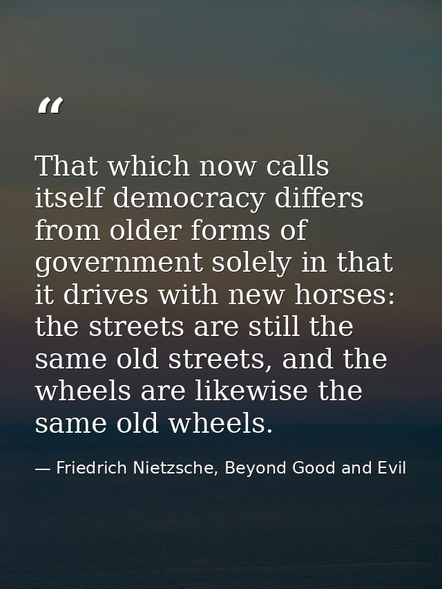 That which now calls itself democracy differs from older forms of government solely in that it drives with new horses: t — Friedrich Nietzsche, Beyond Good and Evil