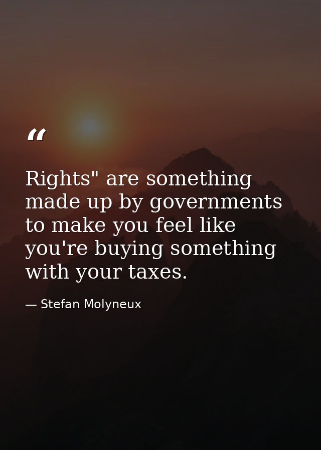 Rights" are something made up by governments to make you feel like you're buying something with your taxes. — Stefan Molyneux