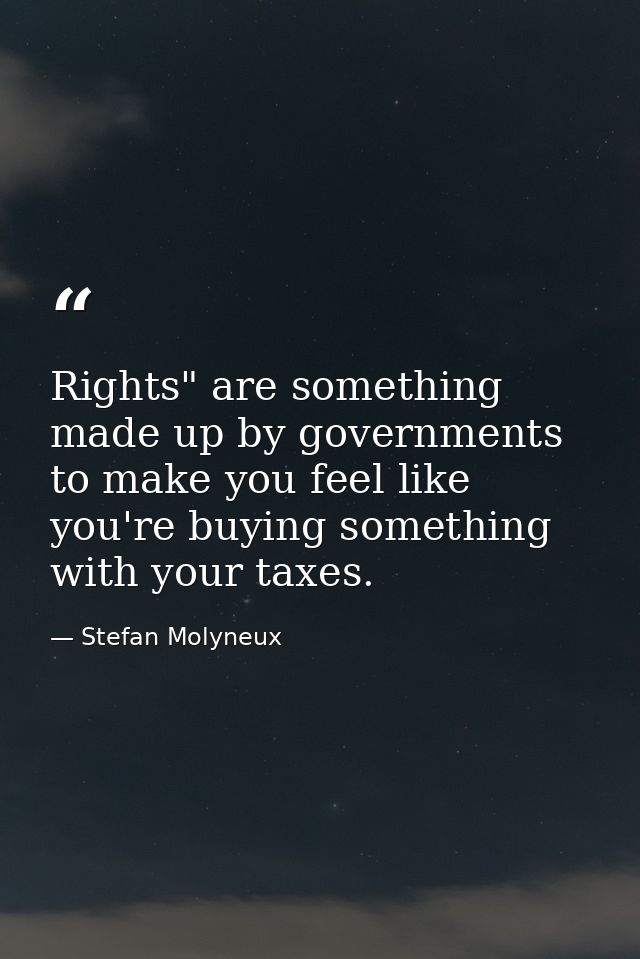 Rights" are something made up by governments to make you feel like you're buying something with your taxes. — Stefan Molyneux