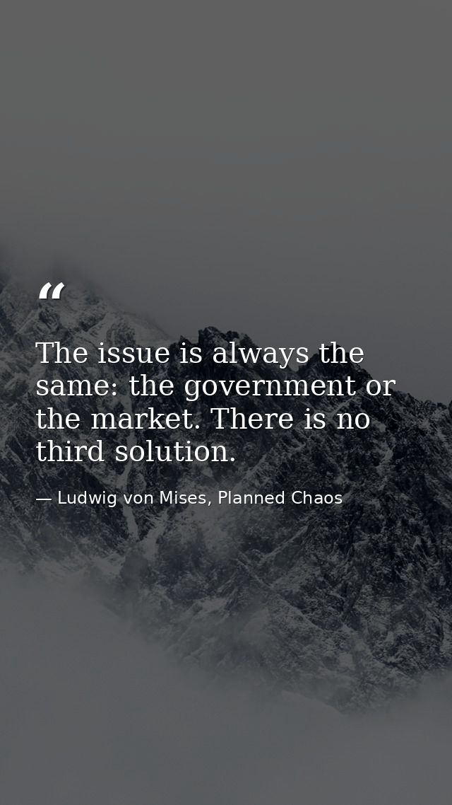 The issue is always the same: the government or the market. There is no third solution. — Ludwig von Mises, Planned Chaos