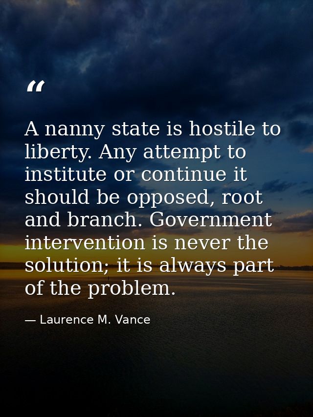 A nanny state is hostile to liberty. Any attempt to institute or continue it should be opposed, root and branch. Governm — Laurence M. Vance