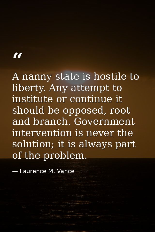 A nanny state is hostile to liberty. Any attempt to institute or continue it should be opposed, root and branch. Governm — Laurence M. Vance