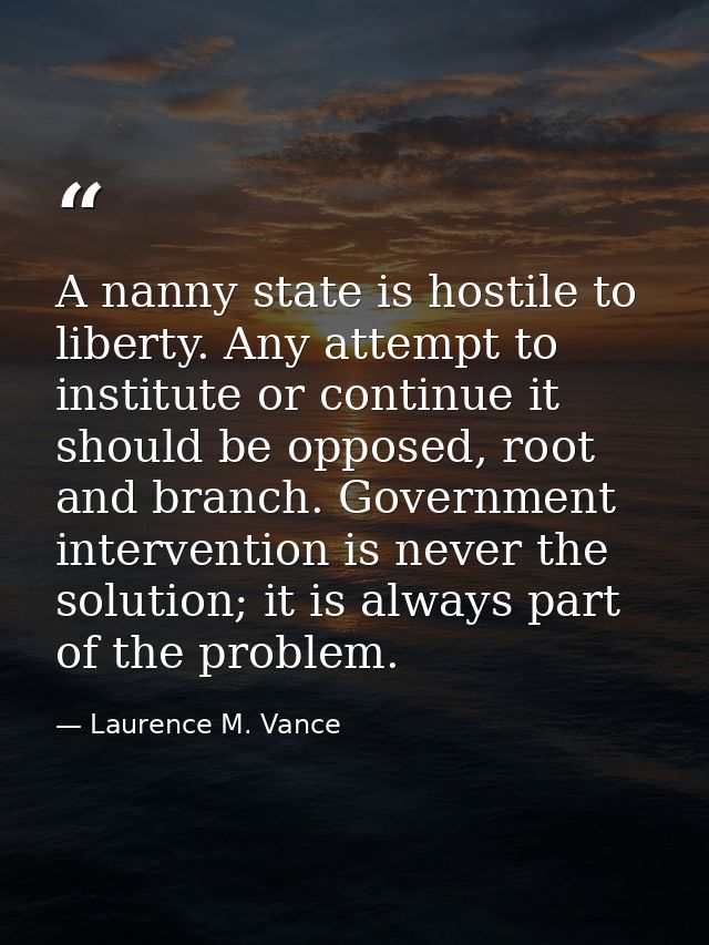 A nanny state is hostile to liberty. Any attempt to institute or continue it should be opposed, root and branch. Governm — Laurence M. Vance